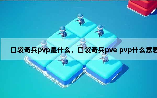 口袋奇兵pvp是什么，口袋奇兵pve pvp什么意思